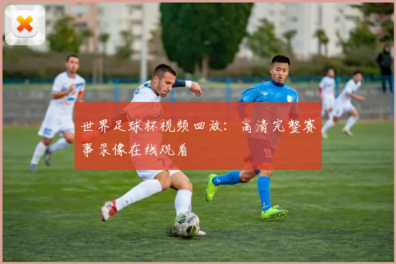 世界足球杯视频回放：高清完整赛事录像在线观看