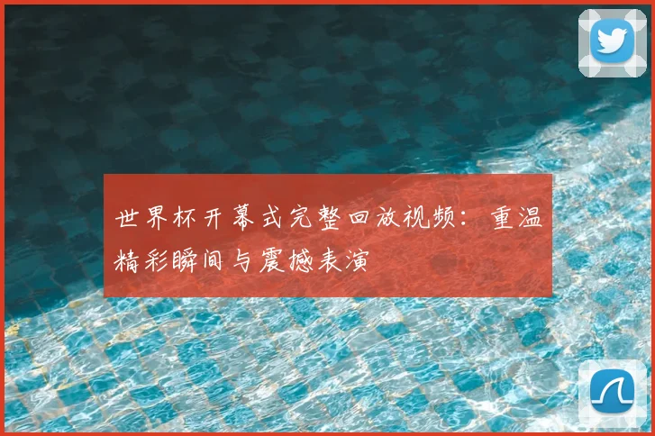 世界杯开幕式完整回放视频：重温精彩瞬间与震撼表演