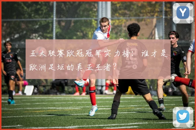 五大联赛欧冠冠军实力榜:谁才是欧洲足坛的真正王者?