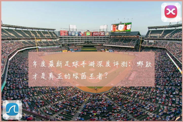 年度最新足球手游深度评测：哪款才是真正的绿茵王者？