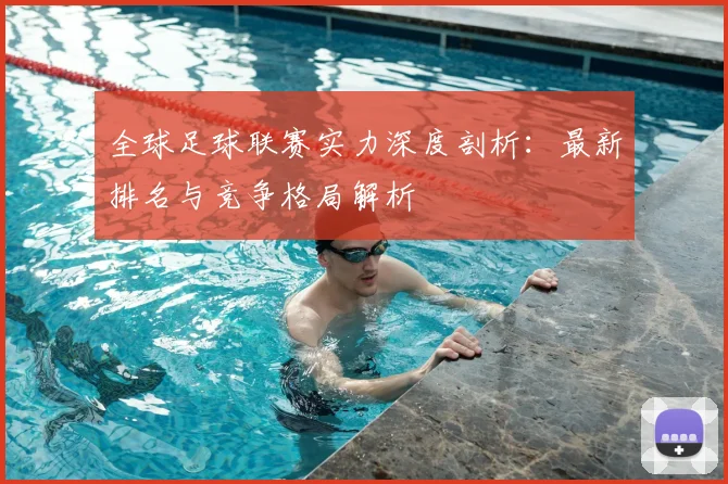 全球足球联赛实力深度剖析：最新排名与竞争格局解析