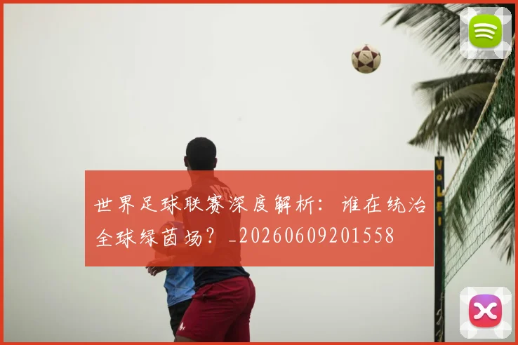世界足球联赛深度解析：谁在统治全球绿茵场？_20260609201558