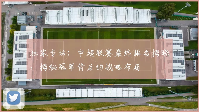 独家专访:中超联赛最终排名揭晓,揭秘冠军背后的战略布局