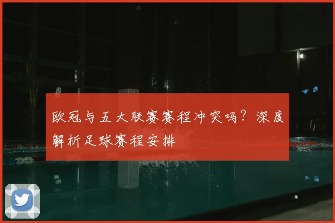 欧冠与五大联赛赛程冲突吗？深度解析足球赛程安排