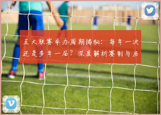 五大联赛举办周期揭秘：每年一次还是多年一届？深度解析赛制与历史沿革