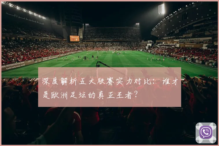深度解析五大联赛实力对比：谁才是欧洲足坛的真正王者？