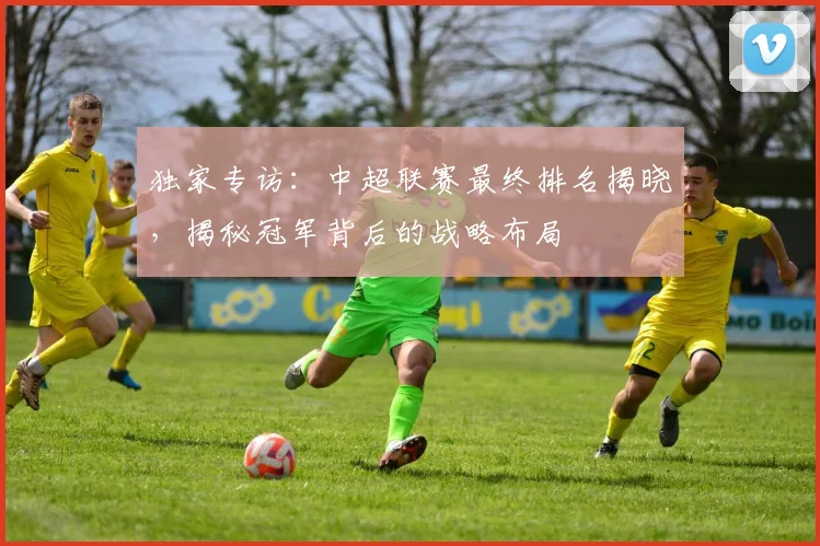 独家专访:中超联赛最终排名揭晓,揭秘冠军背后的战略布局