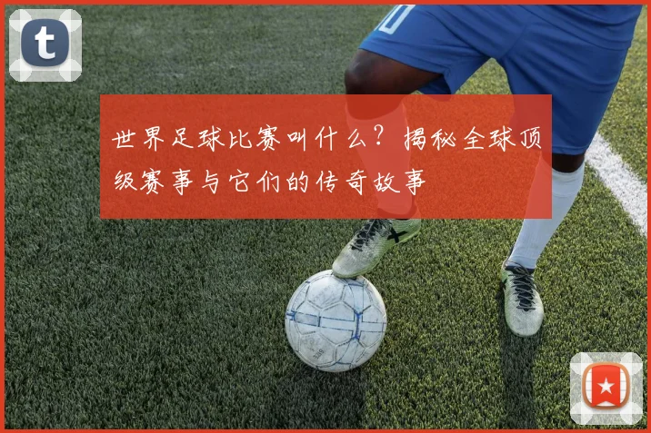 世界足球比赛叫什么？揭秘全球顶级赛事与它们的传奇故事