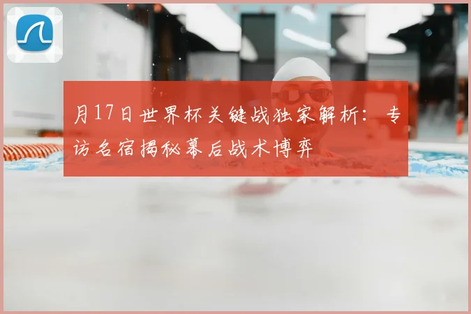 月17日世界杯关键战独家解析：专访名宿揭秘幕后战术博弈