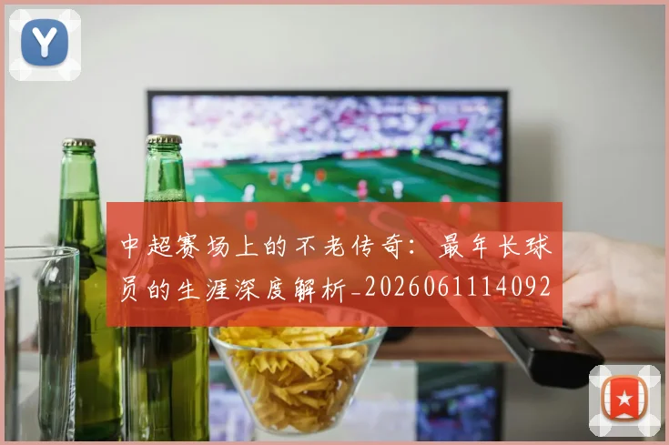 中超赛场上的不老传奇：最年长球员的生涯深度解析_20260611140924