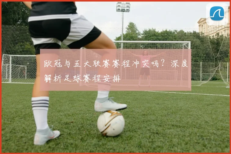 欧冠与五大联赛赛程冲突吗？深度解析足球赛程安排
