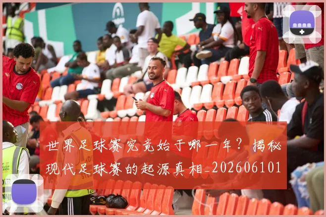世界足球赛究竟始于哪一年？揭秘现代足球赛的起源真相_20260610190233