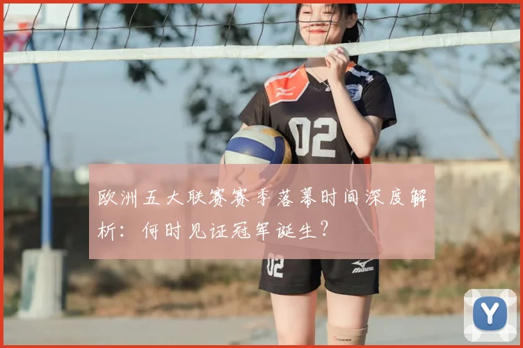 欧洲五大联赛赛季落幕时间深度解析：何时见证冠军诞生？
