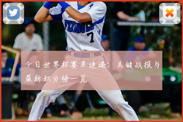 今日世界杯赛果速递：关键战报与最新积分榜一览