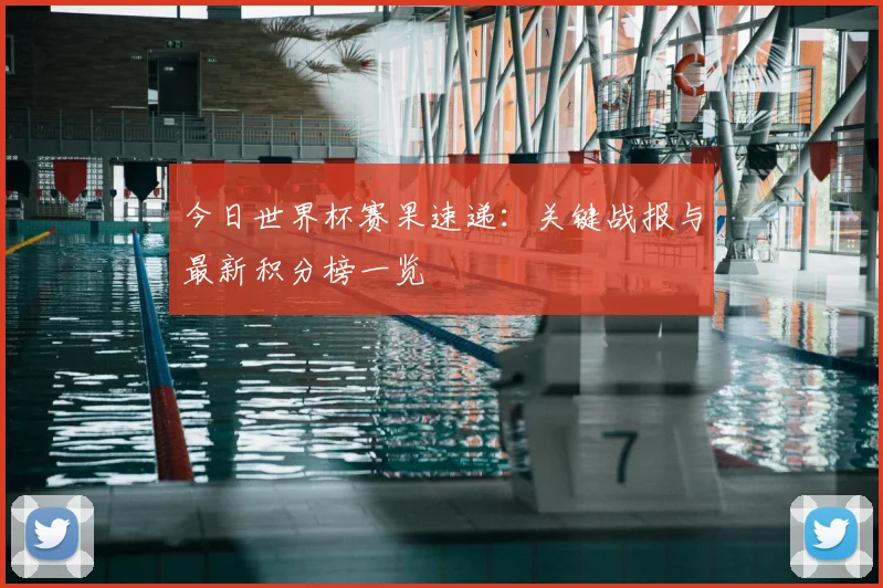 今日世界杯赛果速递：关键战报与最新积分榜一览