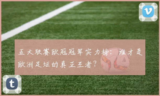 五大联赛欧冠冠军实力榜：谁才是欧洲足坛的真正王者？