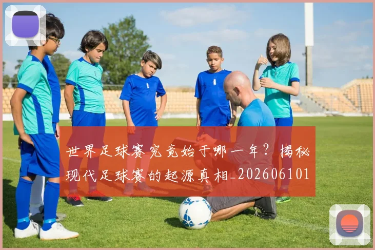 世界足球赛究竟始于哪一年？揭秘现代足球赛的起源真相_20260610190233