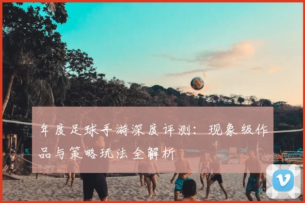 年度足球手游深度评测：现象级作品与策略玩法全解析