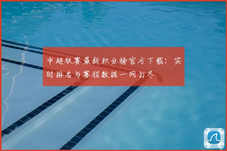 中超联赛最新积分榜官方下载：实时排名与赛程数据一网打尽