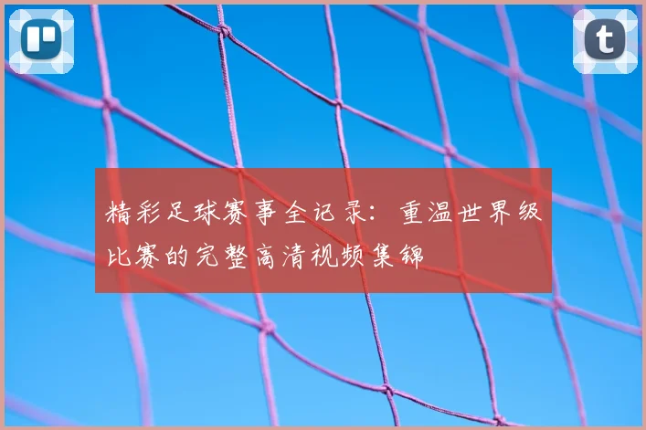 精彩足球赛事全记录：重温世界级比赛的完整高清视频集锦