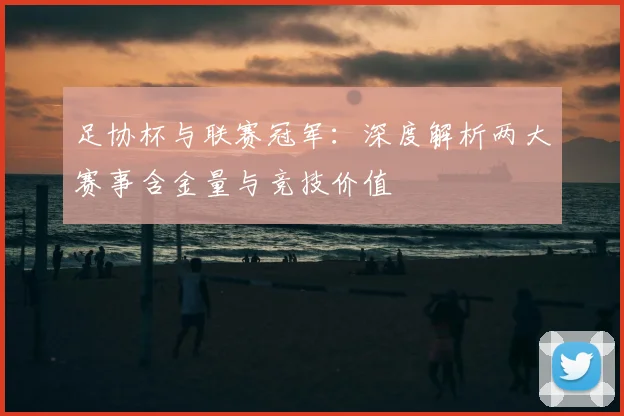 足协杯与联赛冠军：深度解析两大赛事含金量与竞技价值