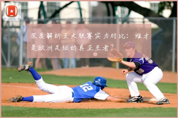 深度解析五大联赛实力对比：谁才是欧洲足坛的真正王者？