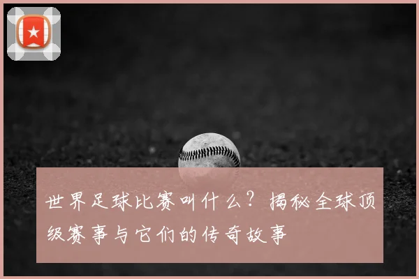 世界足球比赛叫什么？揭秘全球顶级赛事与它们的传奇故事